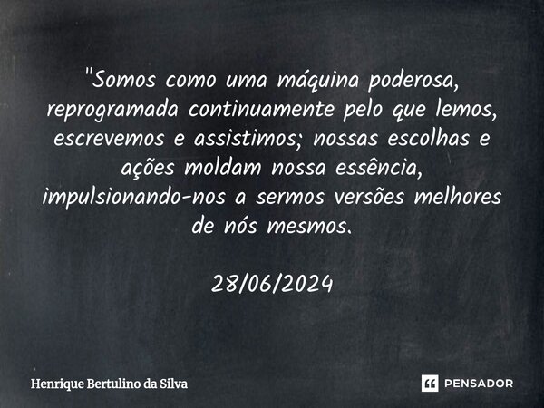 ⁠"Somos como uma máquina poderosa, reprogramada continuamente pelo que lemos, escrevemos e assistimos; nossas escolhas e ações moldam nossa essência, impul... Frase de Henrique Bertulino da Silva.