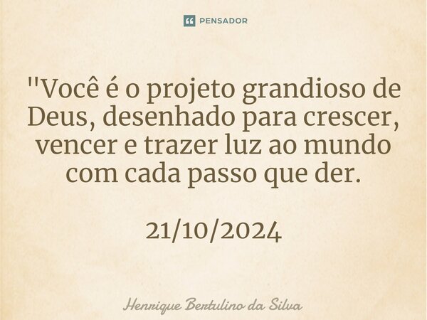 ⁠"Você é o projeto grandioso de Deus, desenhado para crescer, vencer e trazer luz ao mundo com cada passo que der. 21/10/2024... Frase de Henrique Bertulino da Silva.