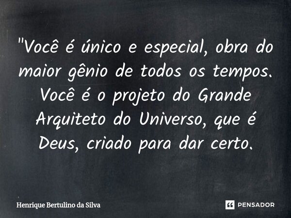 ⁠"Você é único e especial, obra do maior gênio de todos os tempos. Você é o projeto do Grande Arquiteto do Universo, que é Deus, criado para dar certo.... Frase de Henrique Bertulino da Silva.