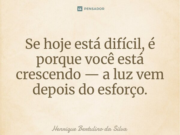 ⁠Se hoje está difícil, é porque você está crescendo — a luz vem depois do esforço.... Frase de Henrique Bertulino da Silva.