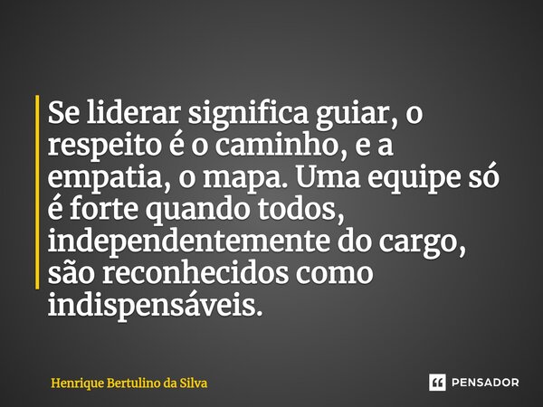 ⁠Se liderar significa guiar, o respeito é o caminho, e a empatia, o mapa. Uma equipe só é forte quando todos, independentemente do cargo, são reconhecidos como ... Frase de Henrique Bertulino da Silva.