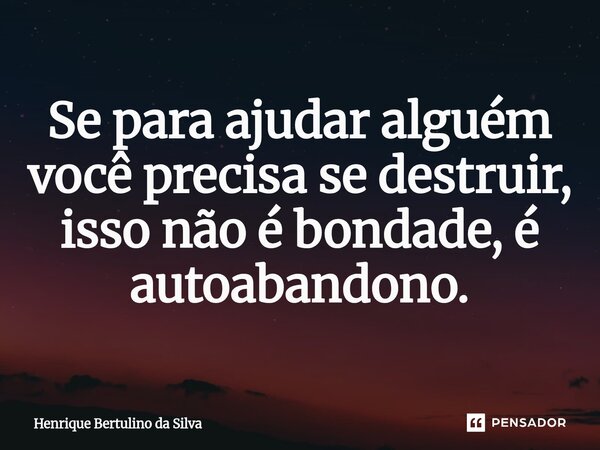 ⁠Se para ajudar alguém você precisa se destruir, isso não é bondade, é autoabandono.... Frase de Henrique Bertulino da Silva.