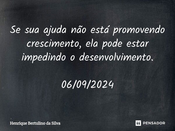 ⁠Se sua ajuda não está promovendo crescimento, ela pode estar impedindo o desenvolvimento. 06/09/2024... Frase de Henrique Bertulino da Silva.