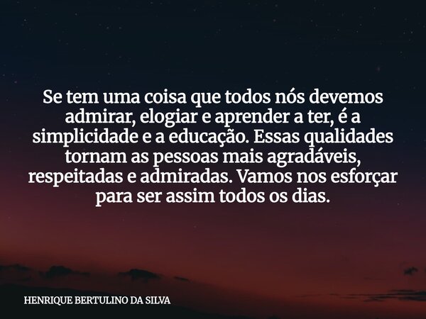 Se tem uma coisa que todos nós devemos admirar, elogiar e aprender a ter, é a simplicidade e a educação. Essas qualidades tornam as pessoas mais agradáveis, res... Frase de HENRIQUE BERTULINO DA SILVA.