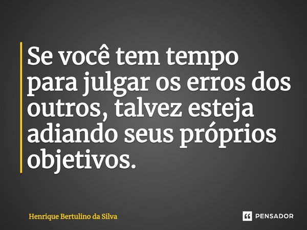 ⁠Se você tem tempo para julgar os erros dos outros, talvez esteja adiando seus próprios objetivos.... Frase de Henrique Bertulino da Silva.