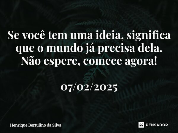 ⁠Se você tem uma ideia, significa que o mundo já precisa dela. Não espere, comece agora! 07/02/2025... Frase de Henrique Bertulino da Silva.