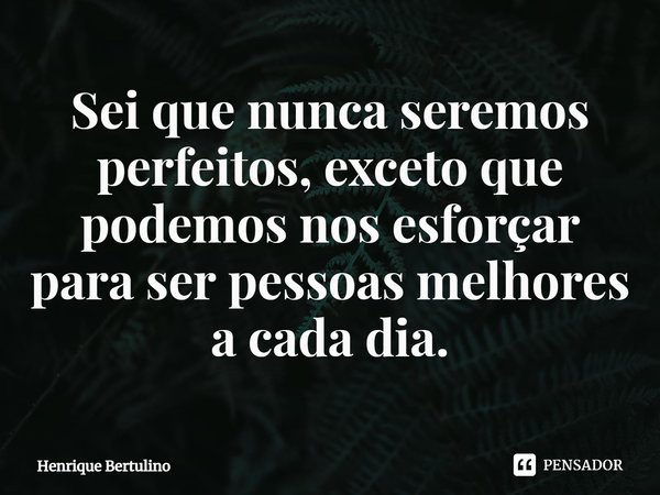 ⁠Sei que nunca seremos perfeitos, exceto que podemos nos esforçar para ser pessoas melhores a cada dia.... Frase de Henrique Bertulino.