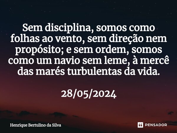 ⁠Sem disciplina, somos como folhas ao vento, sem direção nem propósito; e sem ordem, somos como um navio sem leme, à mercê das marés turbulentas da vida. 28/05/... Frase de Henrique Bertulino da Silva.