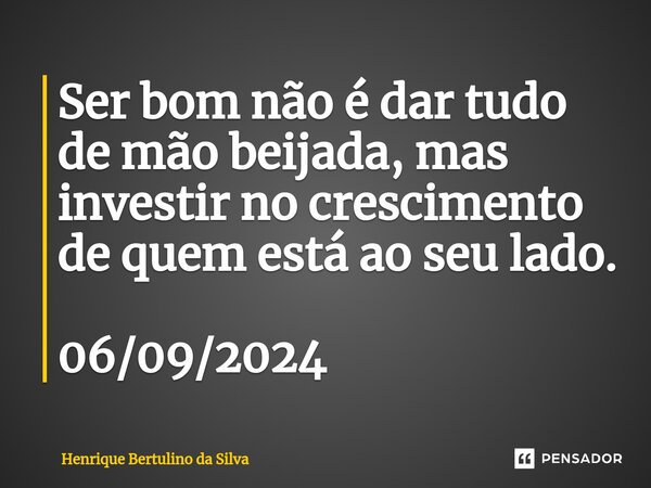 ⁠Ser bom não é dar tudo de mão beijada, mas investir no crescimento de quem está ao seu lado. 06/09/2024... Frase de Henrique Bertulino da Silva.