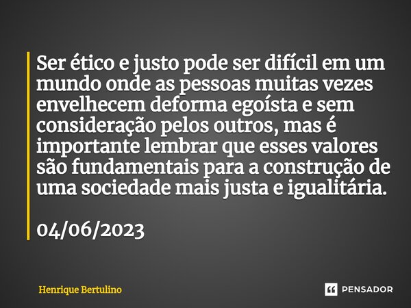 ⁠Ser ético e justo pode ser difícil em um mundo onde as pessoas muitas vezes envelhecem deforma egoísta e sem consideração pelos outros, mas é importante lembra... Frase de Henrique Bertulino.