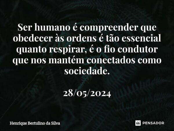 ⁠Ser humano é compreender que obedecer às ordens é tão essencial quanto respirar, é o fio condutor que nos mantém conectados como sociedade. 28/05/2024... Frase de Henrique Bertulino da Silva.