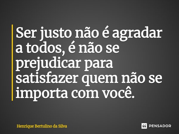 Ser justo não é agradar a todos, é não se prejudicar para satisfazer quem não se importa com você.... Frase de Henrique Bertulino da Silva.