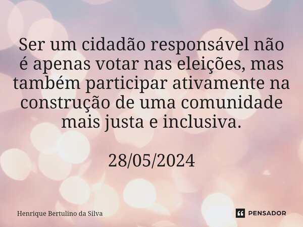 ⁠Ser um cidadão responsável não é apenas votar nas eleições, mas também participar ativamente na construção de uma comunidade mais justa e inclusiva. 28/05/2024... Frase de Henrique Bertulino da Silva.