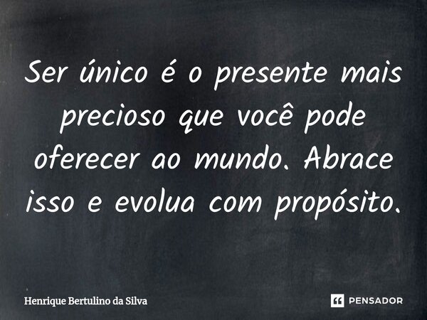 ⁠Ser único é o presente mais precioso que você pode oferecer ao mundo. Abrace isso e evolua com propósito.... Frase de Henrique Bertulino da Silva.