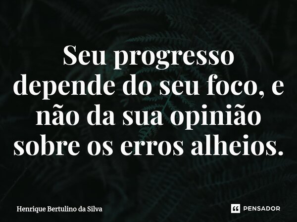 ⁠Seu progresso depende do seu foco, e não da sua opinião sobre os erros alheios.... Frase de Henrique Bertulino da Silva.