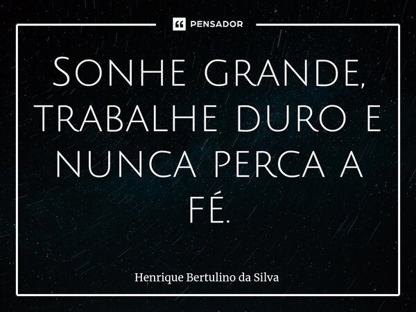 ⁠Sonhe grande, trabalhe duro e nunca perca a fé.... Frase de Henrique Bertulino da Silva.