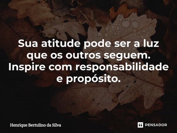⁠Sua atitude pode ser a luz que os outros seguem. Inspire com responsabilidade e propósito.... Frase de Henrique Bertulino da Silva.