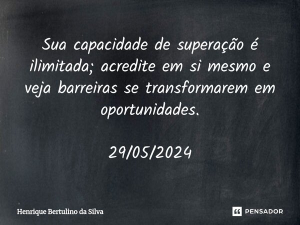 ⁠Sua capacidade de superação é ilimitada; acredite em si mesmo e veja barreiras se transformarem em oportunidades. 29/05/2024... Frase de Henrique Bertulino da Silva.