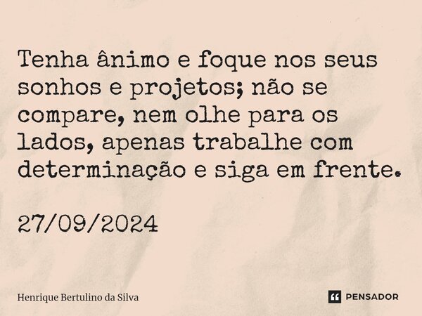 ⁠Tenha ânimo e foque nos seus sonhos e projetos; não se compare, nem olhe para os lados, apenas trabalhe com determinação e siga em frente. 27/09/2024... Frase de Henrique Bertulino da Silva.