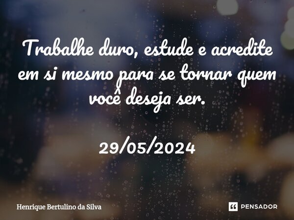 ⁠Trabalhe duro, estude e acredite em si mesmo para se tornar quem você deseja ser. 29/05/2024... Frase de Henrique Bertulino da Silva.