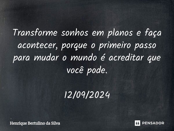 Transforme sonhos em planos e faça acontecer, porque o primeiro passo para mudar o mundo é acreditar que você pode. 12/09/2024... Frase de Henrique Bertulino da Silva.