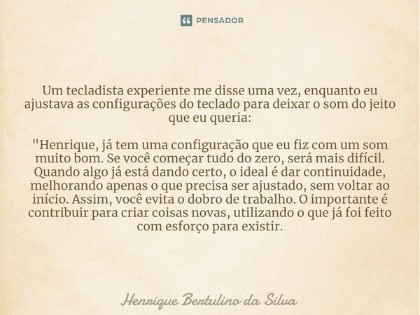 ⁠Um tecladista experiente me disse uma vez, enquanto eu ajustava as configurações do teclado para deixar o som do jeito que eu queria: "Henrique, já tem um... Frase de Henrique Bertulino da Silva.