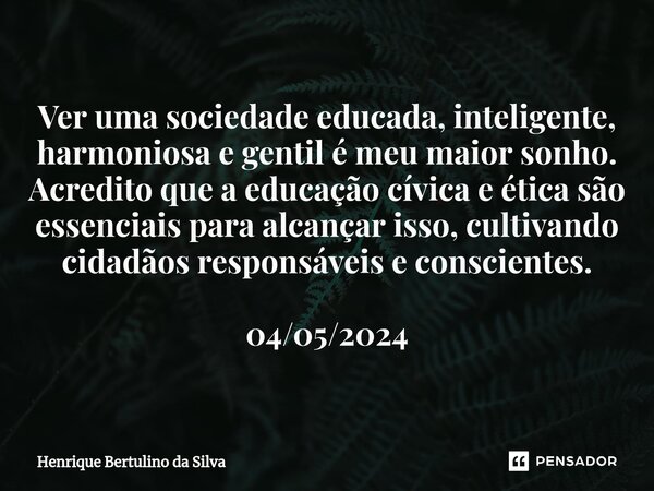 ⁠Ver uma sociedade educada, inteligente, harmoniosa e gentil é meu maior sonho. Acredito que a educação cívica e ética são essenciais para alcançar isso, cultiv... Frase de Henrique Bertulino da Silva.