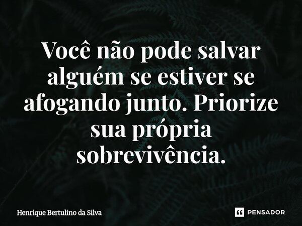 ⁠Você não pode salvar alguém se estiver se afogando junto. Priorize sua própria sobrevivência.... Frase de Henrique Bertulino da Silva.