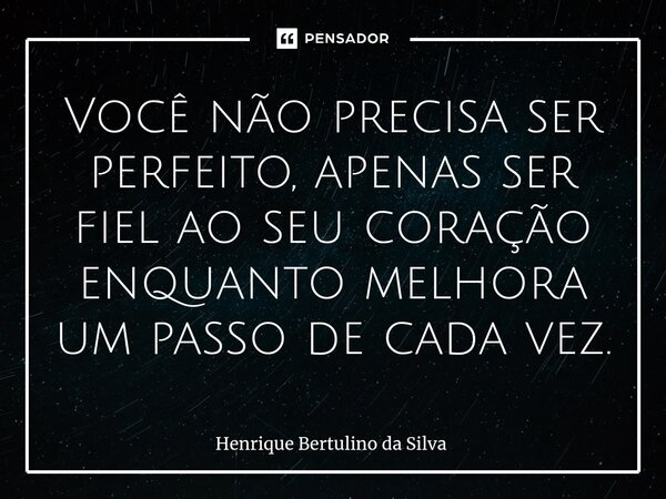 ⁠Você não precisa ser perfeito, apenas ser fiel ao seu coração enquanto melhora um passo de cada vez.... Frase de Henrique Bertulino da Silva.