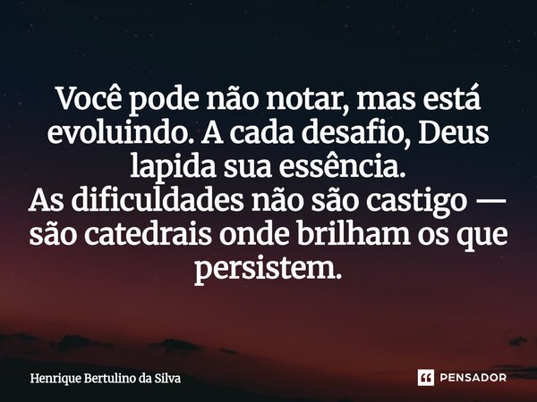 ⁠Você pode não notar, mas está evoluindo. A cada desafio, Deus lapida sua essência. As dificuldades não são castigo — são catedrais onde brilham os que persiste... Frase de Henrique Bertulino da Silva.