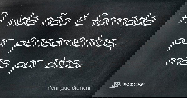 A vida não é formada por pensamentos, mas por atos.... Frase de henrique bianchi.