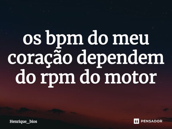 ⁠os bpm do meu coração dependem do rpm do motor... Frase de Henrique_bios.