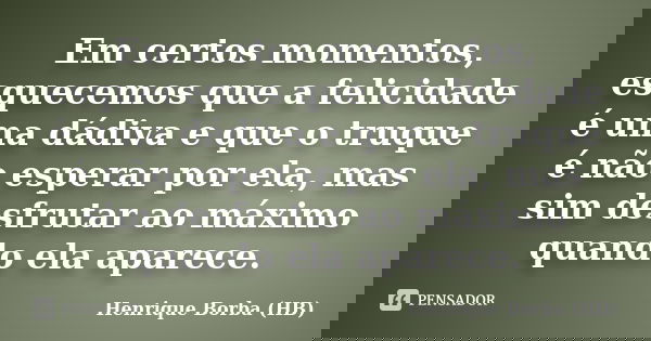 Em certos momentos, esquecemos que a felicidade é uma dádiva e que o truque é não esperar por ela, mas sim desfrutar ao máximo quando ela aparece.... Frase de Henrique Borba (HB).