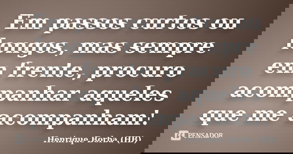 Em passos curtos ou longos, mas sempre em frente, procuro acompanhar aqueles que me acompanham!... Frase de Henrique Borba (HB).