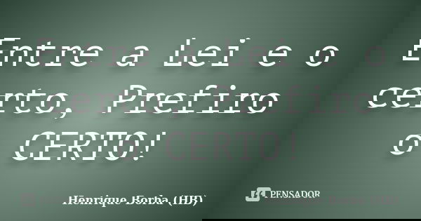 Entre a Lei e o certo, Prefiro o CERTO!... Frase de Henrique Borba (HB).