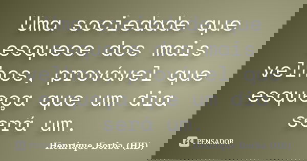 Uma sociedade que esquece dos mais velhos, provável que esqueça que um dia será um.... Frase de Henrique Borba (HB).