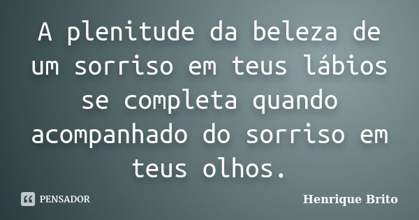 A plenitude da beleza de um sorriso em teus lábios se completa quando acompanhado do sorriso em teus olhos.... Frase de Henrique Brito.