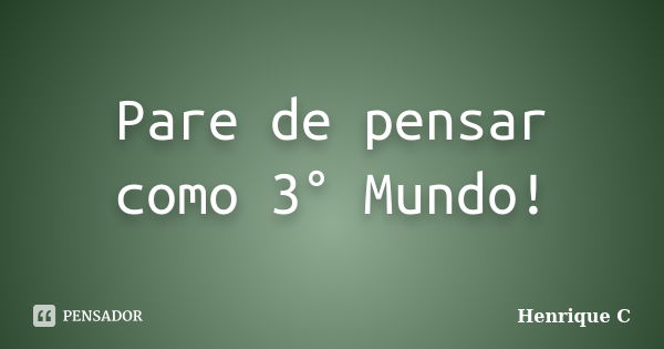 Pare de pensar como 3° Mundo!... Frase de Henrique C.