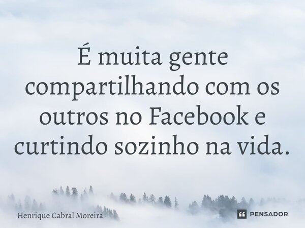 É muita gente compartilhando com os outros no Facebook e curtindo sozinho na vida.... Frase de Henrique Cabral Moreira.