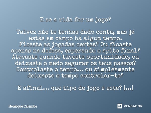 E se a vida for um jogo? Talvez não te tenhas dado conta, mas já estás em campo há algum tempo. Fizeste as jogadas certas? Ou ficaste apenas na defesa, esperan... Frase de Henrique Calembe.