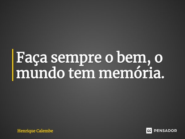 ⁠Faça sempre o bem, o mundo tem memória.... Frase de Henrique Calembe.