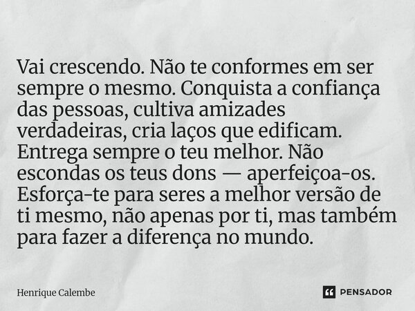 Vai crescendo. Não te conformes em ser sempre o mesmo. Conquista a confiança das pessoas, cultiva amizades verdadeiras, cria laços que edificam. Entrega sempre... Frase de Henrique Calembe.