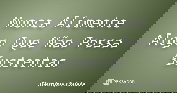 Nunca Alimente Algo Que Não Possa Sustentar... Frase de Henrique Calldas.