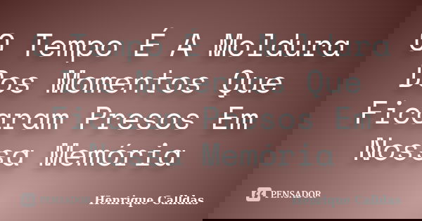 O Tempo É A Moldura Dos Momentos Que Ficaram Presos Em Nossa Memória... Frase de Henrique Calldas.