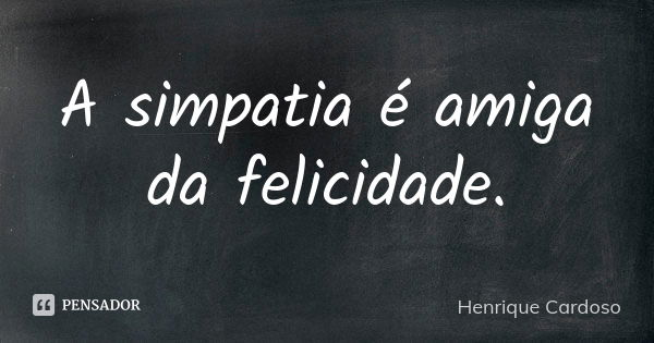 A simpatia é amiga da felicidade.... Frase de Henrique Cardoso.