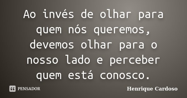 Ao invés de olhar para quem nós queremos, devemos olhar para o nosso lado e perceber quem está conosco.... Frase de Henrique Cardoso.