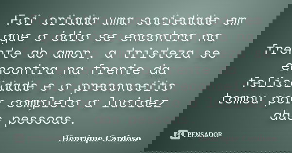 Foi criada uma sociedade em que o ódio se encontra na frente do amor, a tristeza se encontra na frente da felicidade e o preconceito tomou por completo a lucide... Frase de Henrique Cardoso.