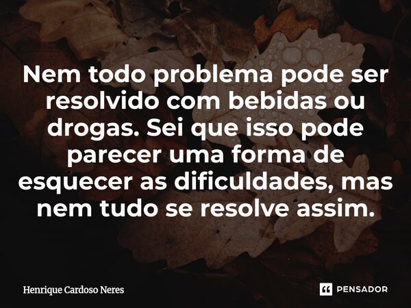 ⁠Nem todo problema pode ser resolvido com bebidas ou drogas. Sei que isso pode parecer uma forma de esquecer as dificuldades, mas nem tudo se resolve assim.... Frase de Henrique Cardoso Neres.