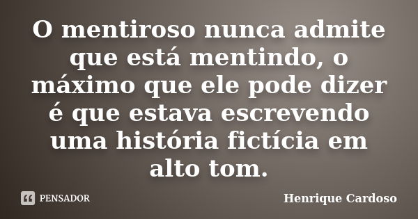 O mentiroso nunca admite que está mentindo, o máximo que ele pode dizer é que estava escrevendo uma história fictícia em alto tom.... Frase de Henrique Cardoso.