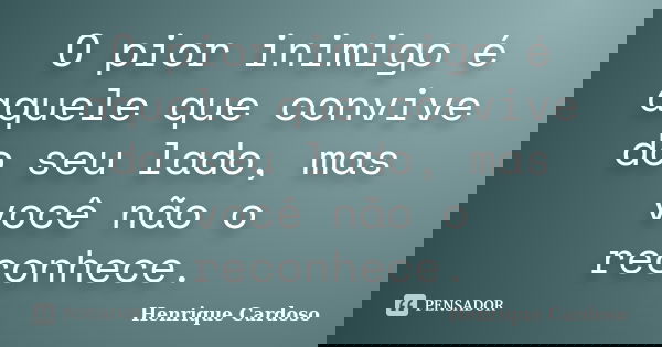 O pior inimigo é aquele que convive do seu lado, mas você não o reconhece.... Frase de Henrique Cardoso.